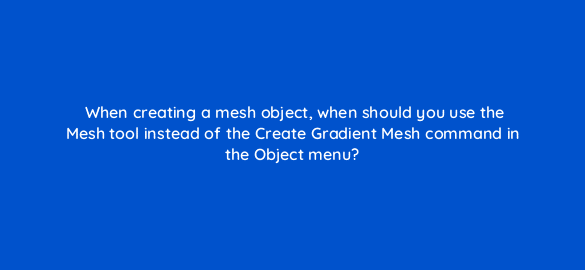when creating a mesh object when should you use the mesh tool instead of the create gradient mesh command in the object menu 48059