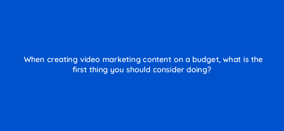 when creating video marketing content on a budget what is the first thing you should consider doing 7294