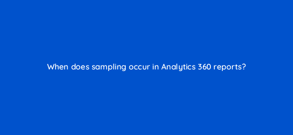 when does sampling occur in analytics 360 reports 8013