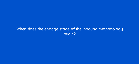 when does the engage stage of the inbound methodology begin 4515