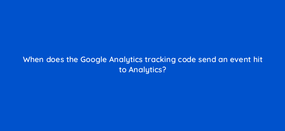 when does the google analytics tracking code send an event hit to analytics 7908