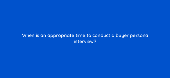when is an appropriate time to conduct a buyer persona interview 68338