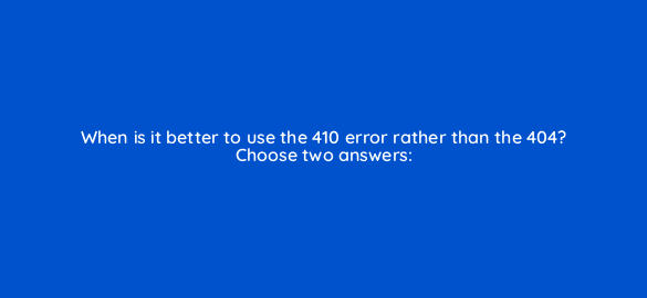 when is it better to use the 410 error rather than the 404 choose two answers 790