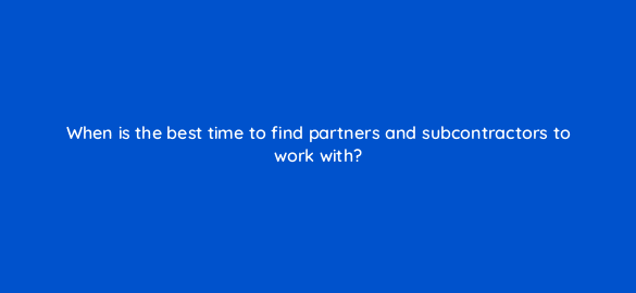 when is the best time to find partners and subcontractors to work with 5871