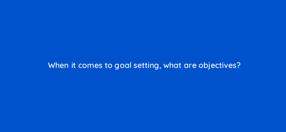when it comes to goal setting what are objectives 4580