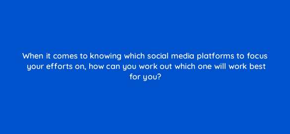 when it comes to knowing which social media platforms to focus your efforts on how can you work out which one will work best for you 7235