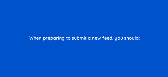 when preparing to submit a new feed you should 2291
