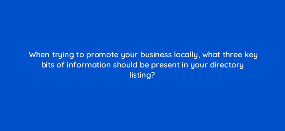 when trying to promote your business locally what three key bits of information should be present in your directory listing 7232