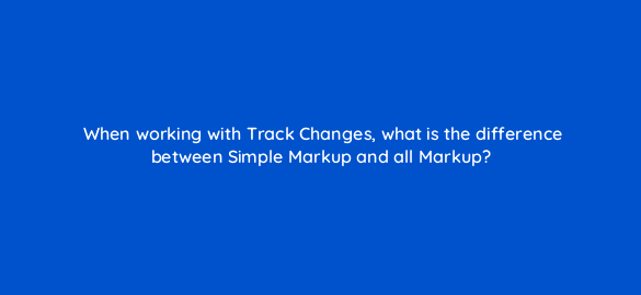 when working with track changes what is the difference between simple markup and all markup 49160