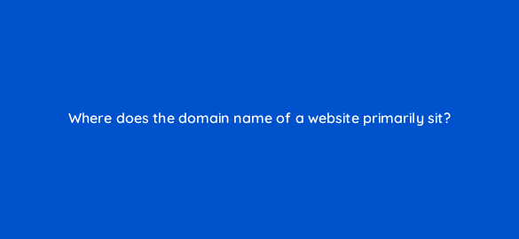 where does the domain name of a website primarily sit 7153