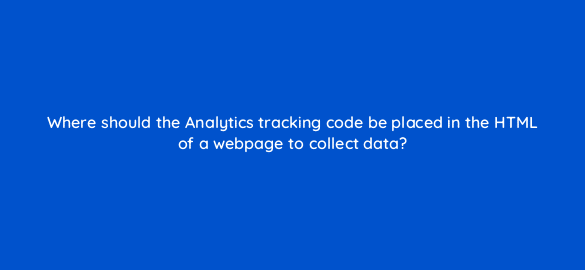 where should the analytics tracking code be placed in the html of a webpage to collect data 8085