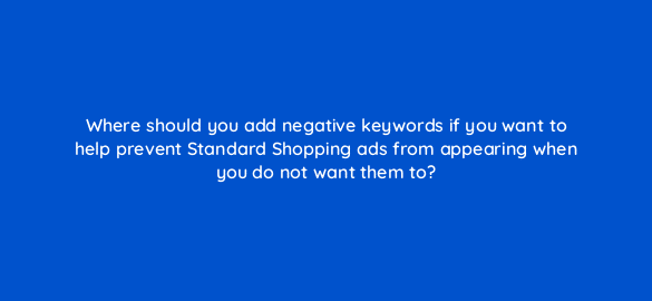 where should you add negative keywords if you want to help prevent standard shopping ads from appearing when you do not want them to 78570