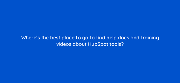 wheres the best place to go to find help docs and training videos about hubspot tools 4877