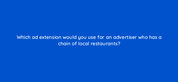 which ad extension would you use for an advertiser who has a chain of local restaurants 383