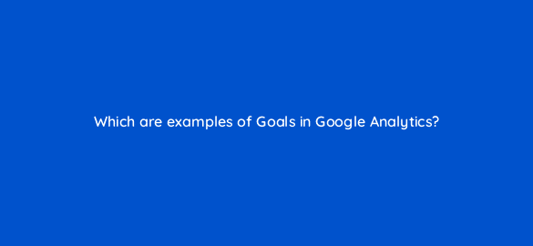 which are examples of goals in google analytics 8166