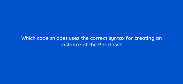 which code snippet uses the correct syntax for creating an instance of the pet class 48985