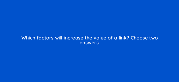 which factors will increase the value of a link choose two answers 648