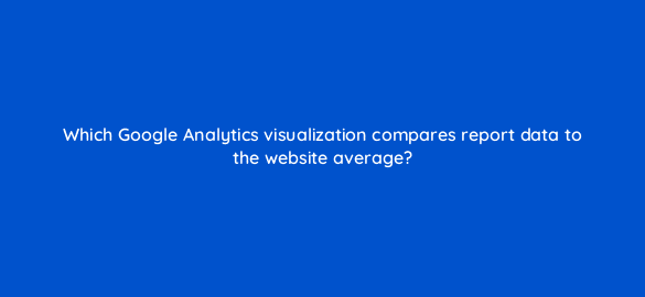which google analytics visualization compares report data to the website average 8120