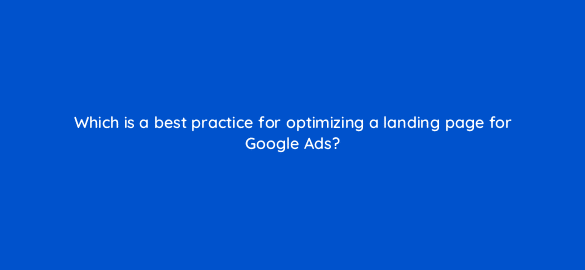 which is a best practice for optimizing a landing page for google ads 1955