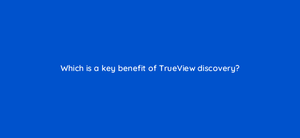 which is a key benefit of trueview discovery 20321