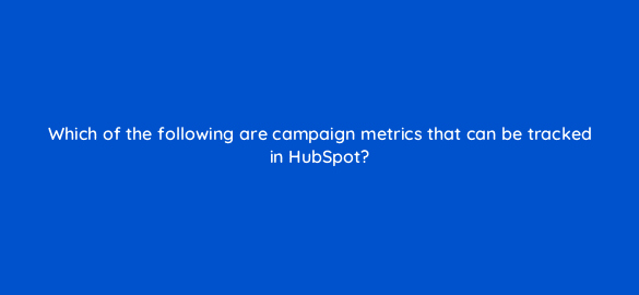 which of the following are campaign metrics that can be tracked in hubspot 5699