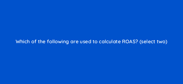which of the following are used to calculate roas select two 8070