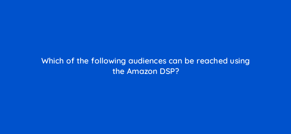 which of the following audiences can be reached using the amazon dsp 36826