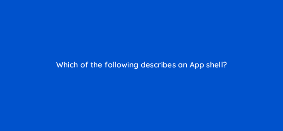 which of the following describes an app shell 2834