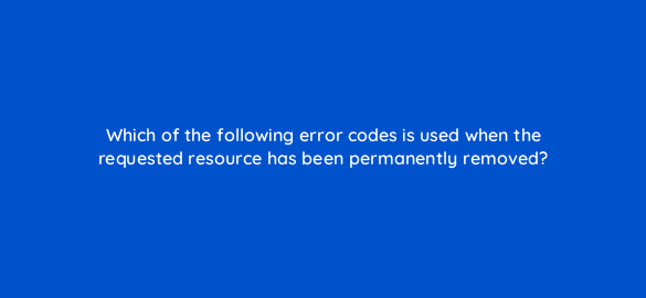 which of the following error codes is used when the requested resource has been permanently removed 7734