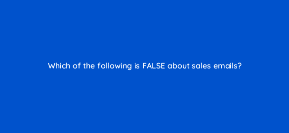 which of the following is false about sales emails 4820
