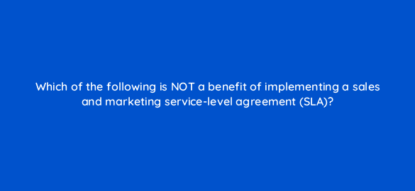 which of the following is not a benefit of implementing a sales and marketing service level agreement sla 5196