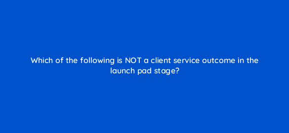 which of the following is not a client service outcome in the launch pad stage 5808