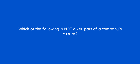 which of the following is not a key part of a companys culture 4563