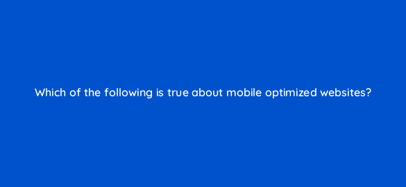 which of the following is true about mobile optimized websites 1859