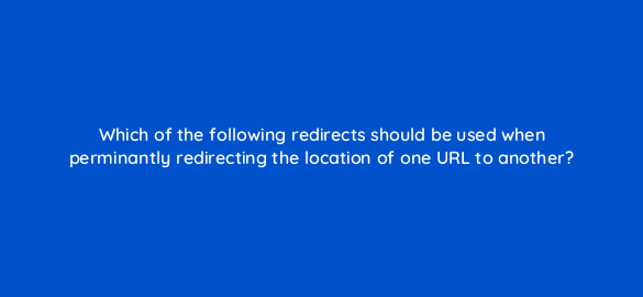 which of the following redirects should be used when perminantly redirecting the location of one url to another 7758