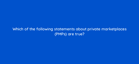 which of the following statements about private marketplaces pmps are true 36874