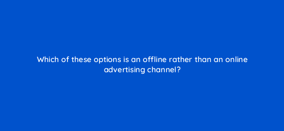 which of these options is an offline rather than an online advertising channel 98830