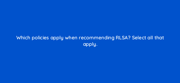 which policies apply when recommending rlsa select all that apply 96017