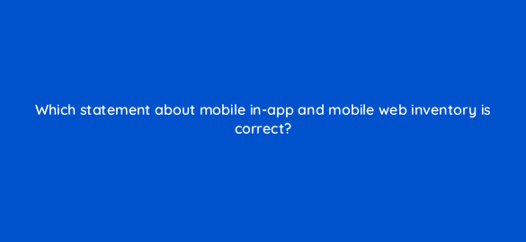 which statement about mobile in app and mobile web inventory is correct 67735