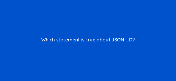 which statement is true about json ld 48744
