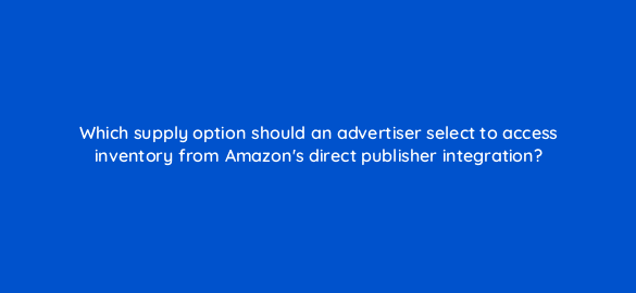 which supply option should an advertiser select to access inventory from amazons direct publisher integration 36850