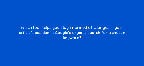 which tool helps you stay informed of changes in your articles position in googles organic search for a chosen keyword 595