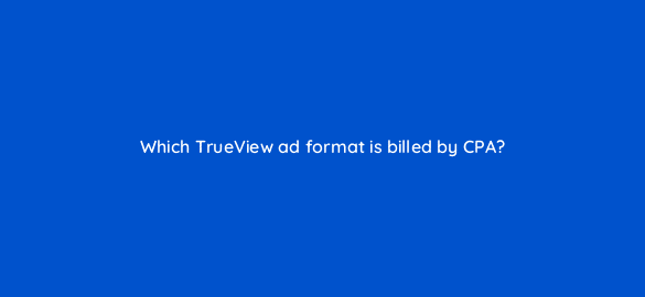 which trueview ad format is billed by cpa 20358
