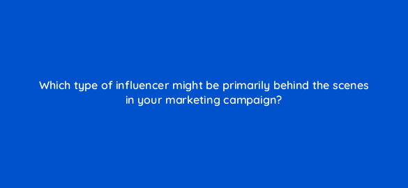 which type of influencer might be primarily behind the scenes in your marketing campaign 5409