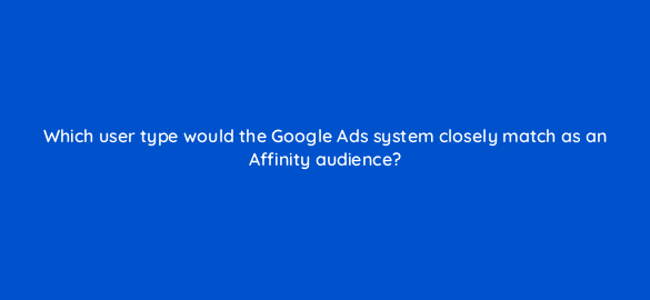 which user type would the google ads system closely match as an affinity audience 21471