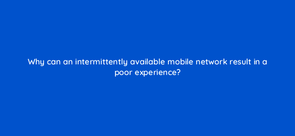 why can an intermittently available mobile network result in a poor