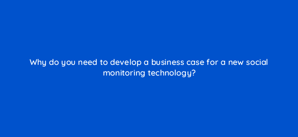 why do you need to develop a business case for a new social monitoring technology 5382
