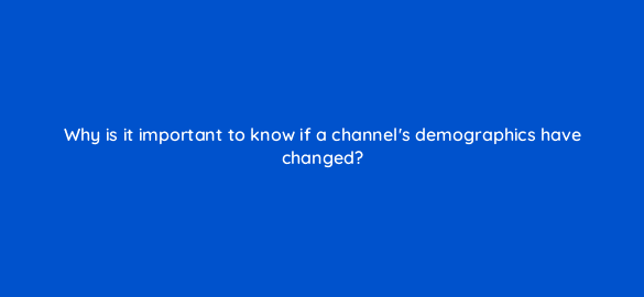 why is it important to know if a channels demographics have changed 8512