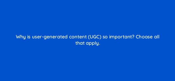 why is user generated content ugc so important choose all that apply 5426