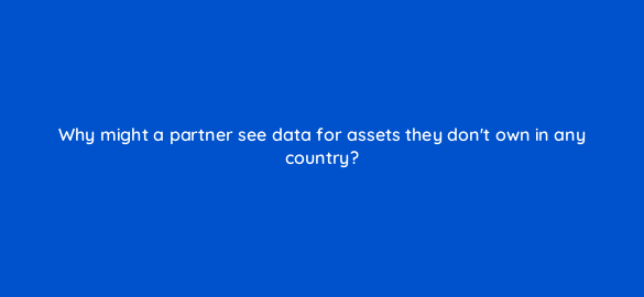 why might a partner see data for assets they dont own in any country 8530